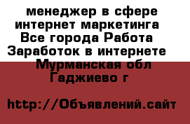 менеджер в сфере интернет-маркетинга - Все города Работа » Заработок в интернете   . Мурманская обл.,Гаджиево г.